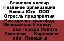 Блинопек-кассир › Название организации ­ Блины Юга, ООО › Отрасль предприятия ­ Рестораны, фастфуд › Минимальный оклад ­ 25 000 - Все города Работа » Вакансии   . Кировская обл.,Леваши д.